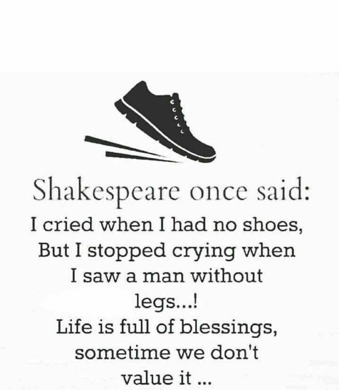 شکسپیر روزی گفت:. بخاطر اینکه کفش نداشتم، گریه کردم اما وقتی که یه نفرو دیدم که پا نداشت،