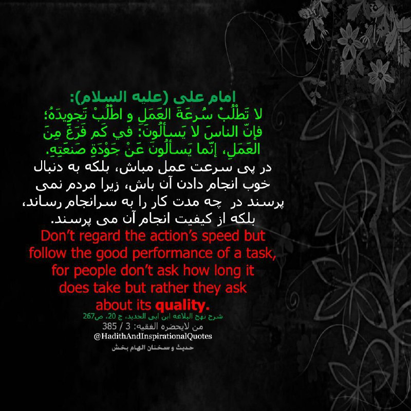در پی سرعت عمل مباش، بلکه به دنبال خوب انجام دادن آن باش، زیرا مردم نمی‌پرسند در چه مدت کار را به سرانجام رساند، بلکه از کیفیت انج