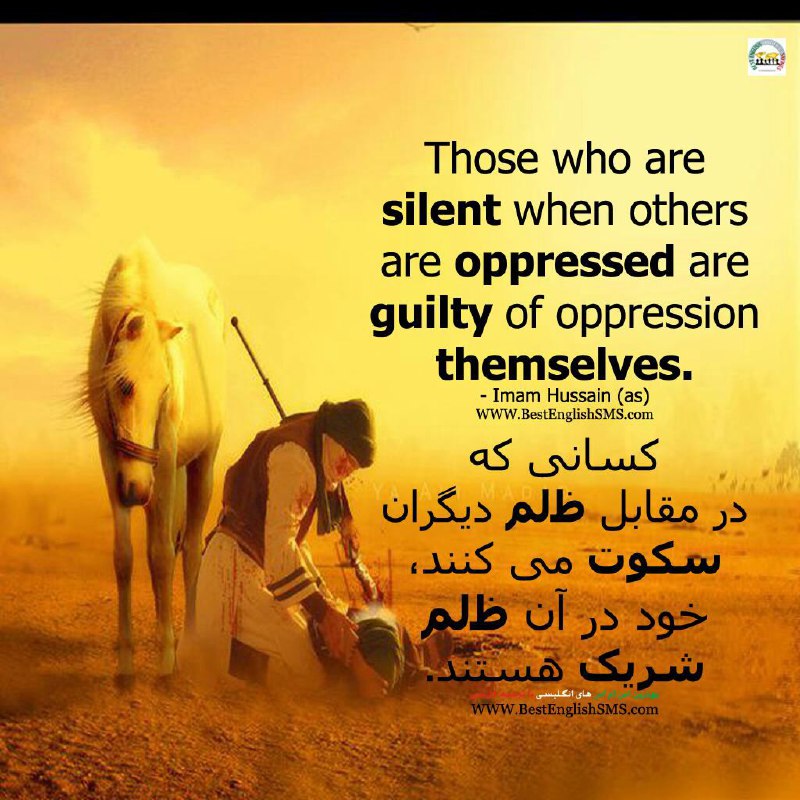 کسانی که در مقابل ظلم دیگران سکوت می‌کنند، خود در آن ظلم شریک هستند. امام حسین (ع)